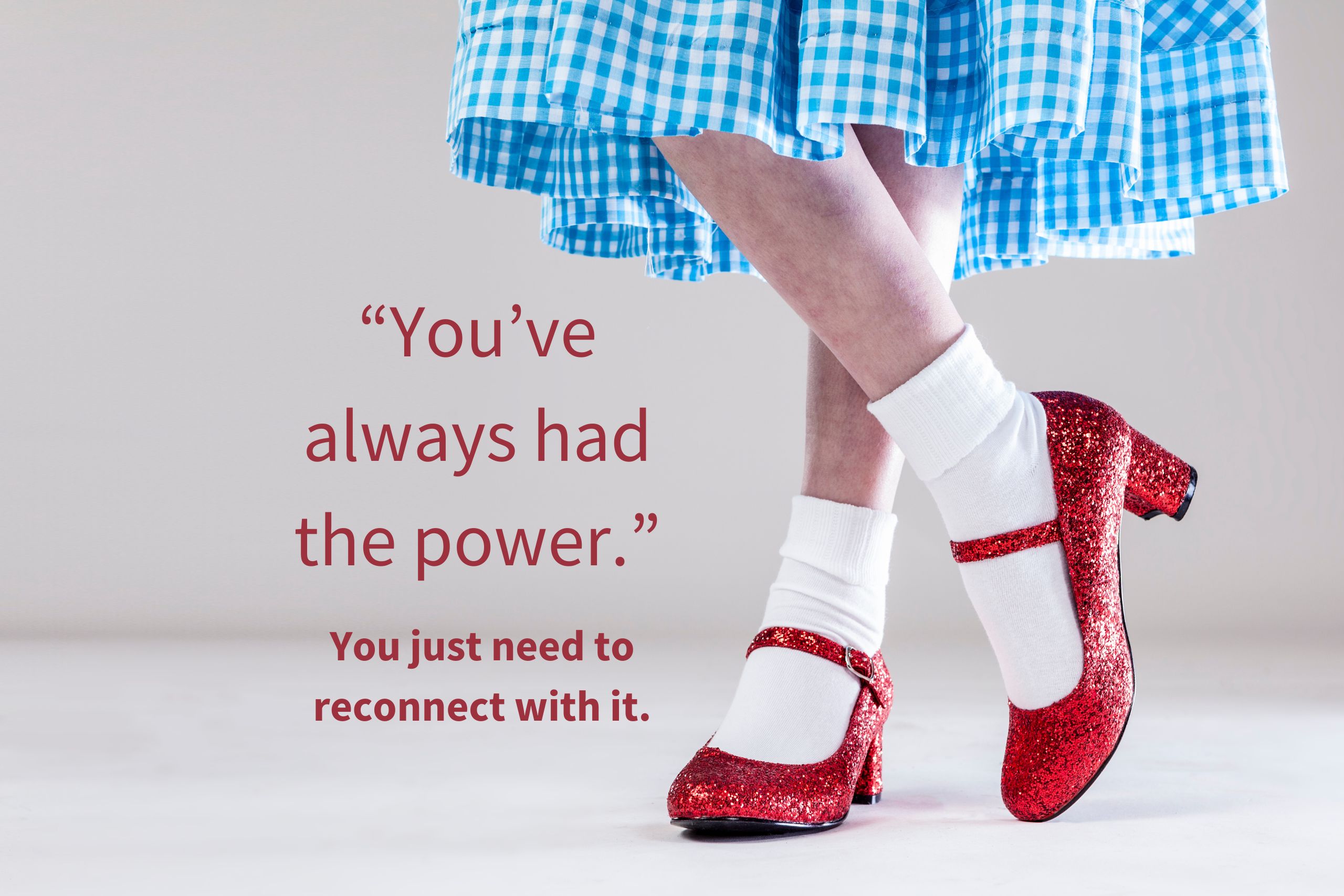 Picture of Dorothy's ruby slippers and blue gingham dress from the Wizard of Oz with the words: You've always had the power. You just need to reconnect with it"